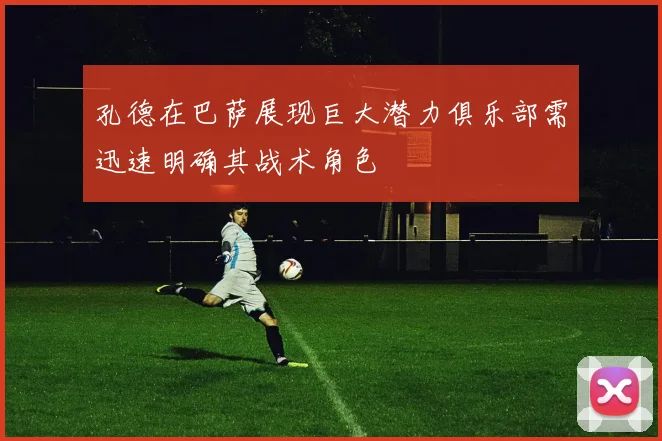 孔德在巴萨展现巨大潜力俱乐部需迅速明确其战术角色