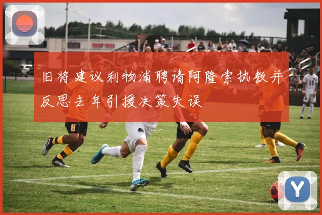 旧将建议利物浦聘请阿隆索执教并反思去年引援决策失误