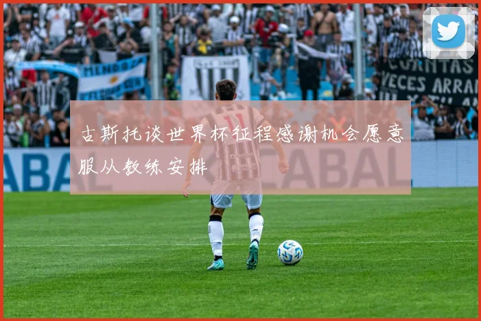 古斯托谈世界杯征程感谢机会愿意服从教练安排