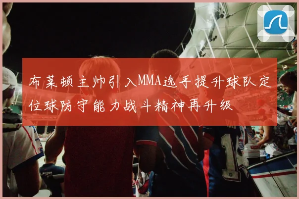 布莱顿主帅引入MMA选手提升球队定位球防守能力战斗精神再升级