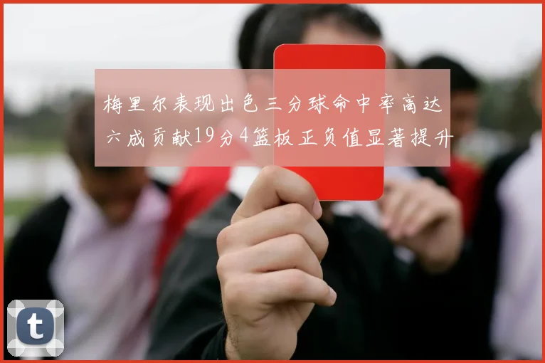 梅里尔表现出色三分球命中率高达六成贡献19分4篮板正负值显著提升