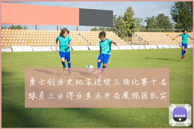 勇士创历史纪录连续三场比赛十名球员三分得分多点开花展现团队实力