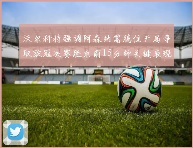 沃尔科特强调阿森纳需稳住开局争取欧冠决赛胜利前15分钟关键表现