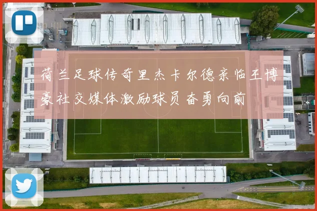 荷兰足球传奇里杰卡尔德亲临王博豪社交媒体激励球员奋勇向前