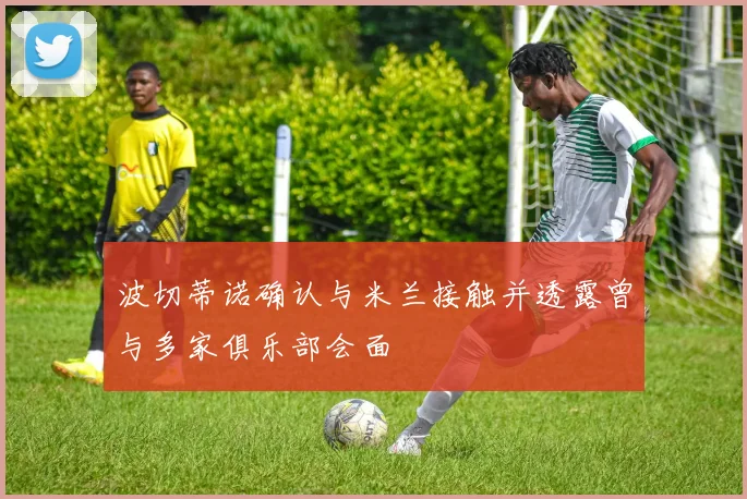 波切蒂诺确认与米兰接触并透露曾与多家俱乐部会面