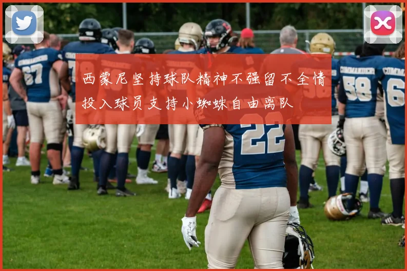西蒙尼坚持球队精神不强留不全情投入球员支持小蜘蛛自由离队