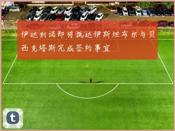 伊达利诺即将抵达伊斯坦布尔与贝西克塔斯完成签约事宜