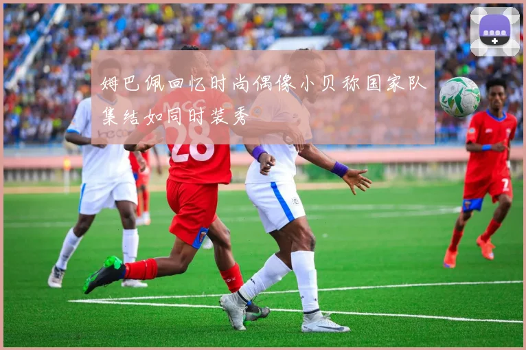 姆巴佩回忆时尚偶像小贝称国家队集结如同时装秀