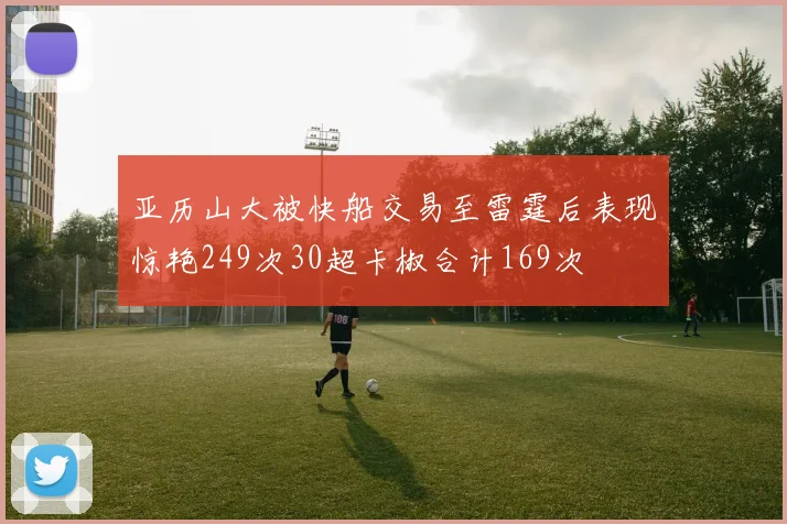 亚历山大被快船交易至雷霆后表现惊艳249次30超卡椒合计169次