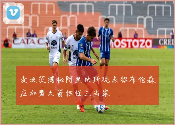 麦坎茨揭秘阿里纳斯观点称布伦森应加盟火箭担任三当家